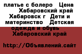 платье с болеро › Цена ­ 800 - Хабаровский край, Хабаровск г. Дети и материнство » Детская одежда и обувь   . Хабаровский край